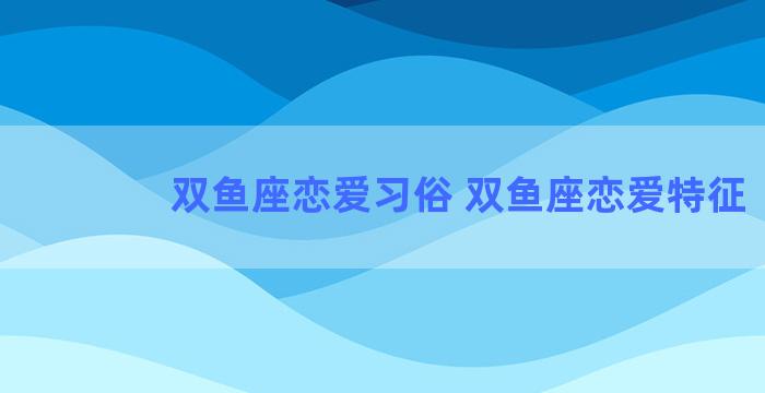 双鱼座恋爱习俗 双鱼座恋爱特征